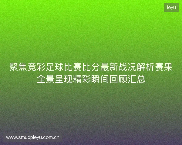 聚焦竞彩足球比赛比分最新战况解析赛果全景呈现精彩瞬间回顾汇总
