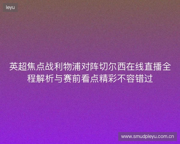 英超焦点战利物浦对阵切尔西在线直播全程解析与赛前看点精彩不容错过